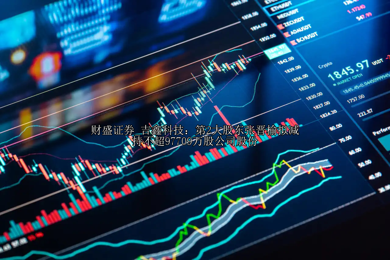吉鑫科技：第2大股东张晋榆拟减持不超97709万股公司股份